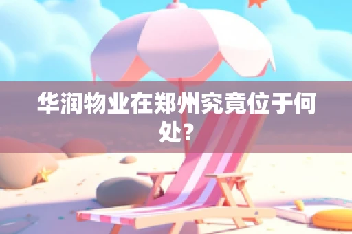 华润物业在郑州究竟位于何处？