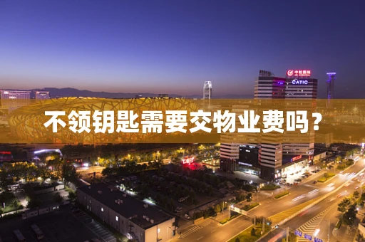 不领钥匙需要交物业费吗？