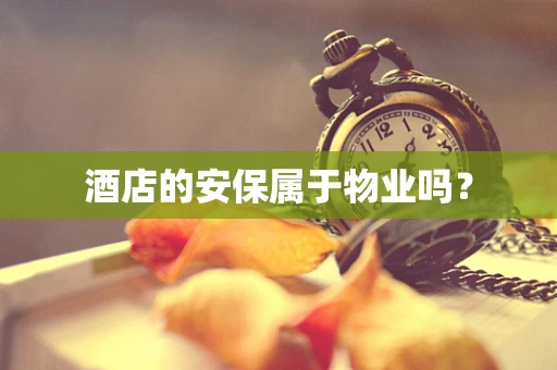 酒店的安保属于物业吗？