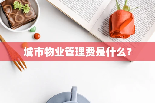 城市物业管理费是什么？