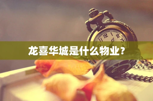 龙喜华城是什么物业？