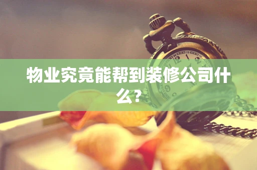 物业究竟能帮到装修公司什么？