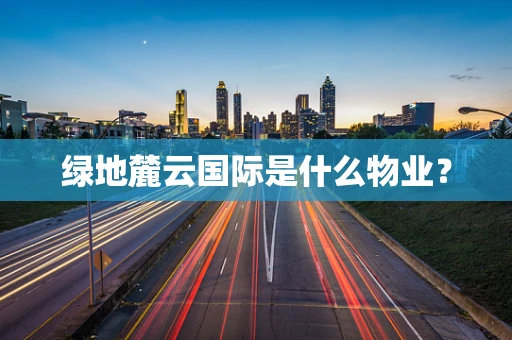 绿地麓云国际是什么物业？