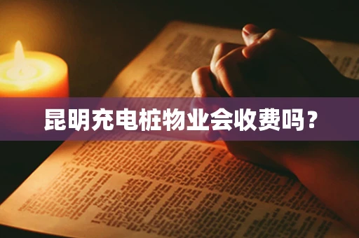 昆明充电桩物业会收费吗？