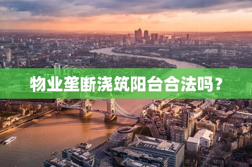 物业垄断浇筑阳台合法吗？