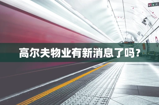 高尔夫物业有新消息了吗？