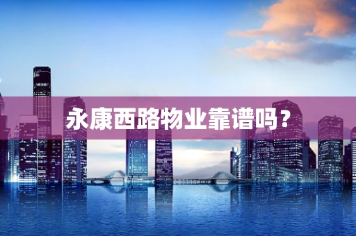 永康西路物业靠谱吗？