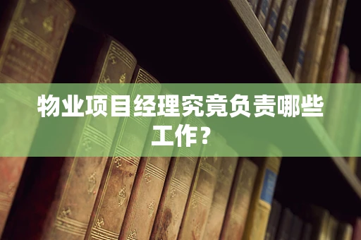 物业项目经理究竟负责哪些工作？