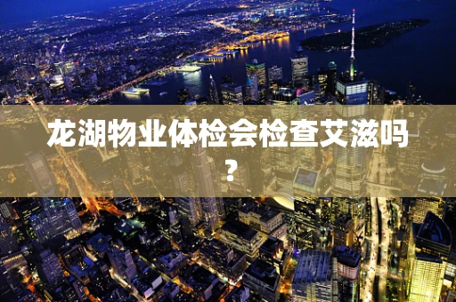 龙湖物业体检会检查艾滋吗？