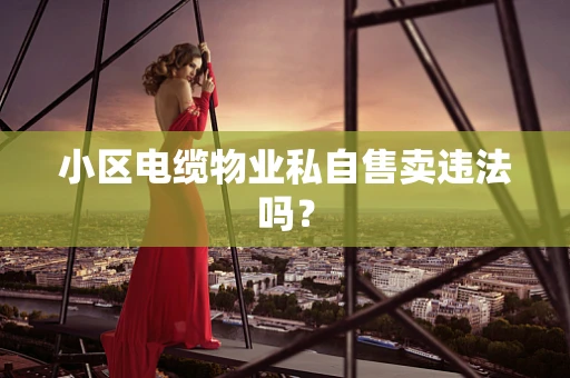 小区电缆物业私自售卖违法吗？