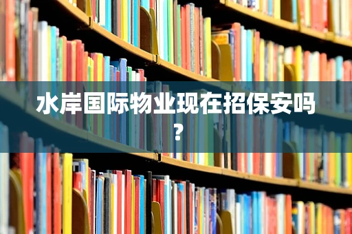 水岸国际物业现在招保安吗？