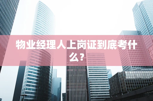 物业经理人上岗证到底考什么？