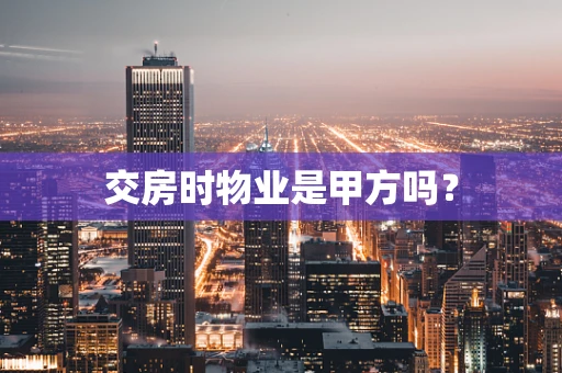 交房时物业是甲方吗？