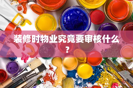 装修时物业究竟要审核什么？