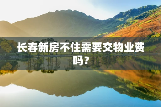 长春新房不住需要交物业费吗？