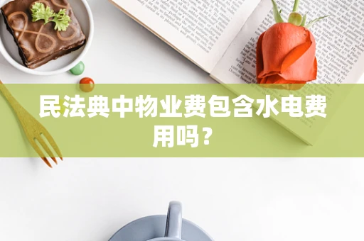 民法典中物业费包含水电费用吗？