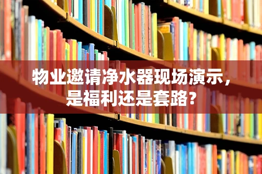 物业邀请净水器现场演示，是福利还是套路？