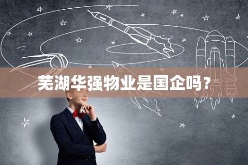 芜湖华强物业是国企吗？