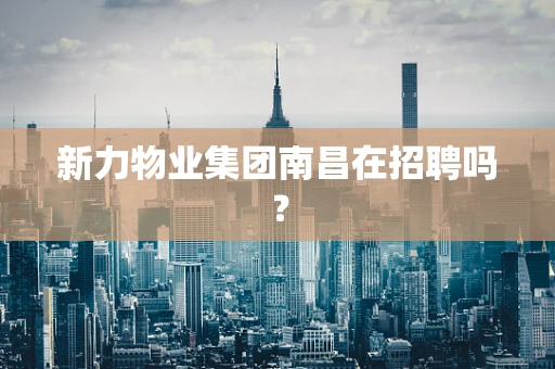 新力物业集团南昌在招聘吗？
