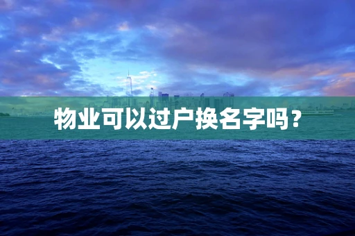物业可以过户换名字吗？