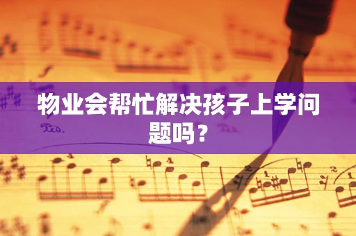 物业会帮忙解决孩子上学问题吗？