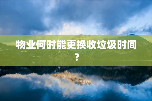 物业何时能更换收垃圾时间？