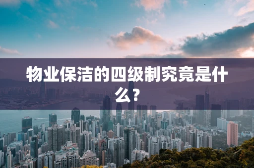 物业保洁的四级制究竟是什么？