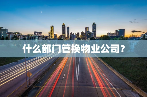 什么部门管换物业公司？