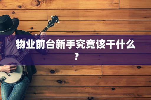 物业前台新手究竟该干什么？