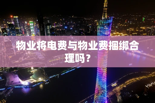 物业将电费与物业费捆绑合理吗？