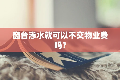 窗台渗水就可以不交物业费吗？