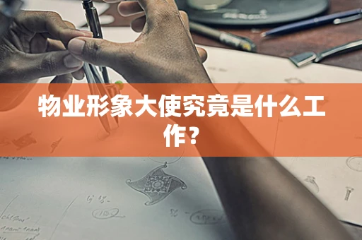 物业形象大使究竟是什么工作？