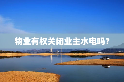 物业有权关闭业主水电吗？