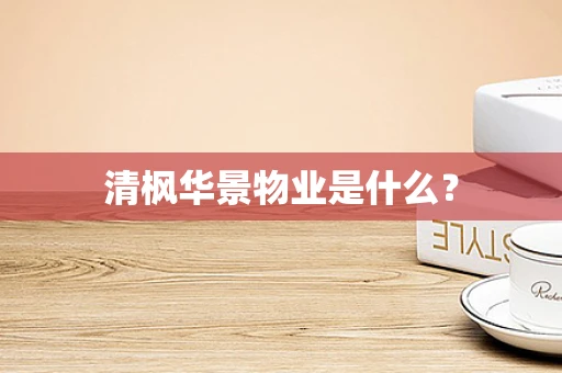 清枫华景物业是什么？