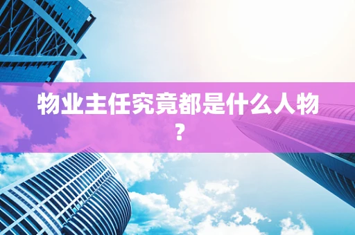 物业主任究竟都是什么人物？