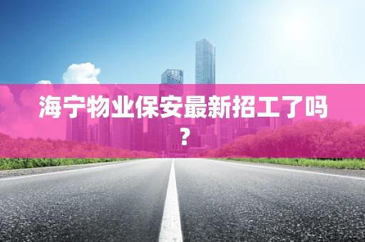 海宁物业保安最新招工了吗？