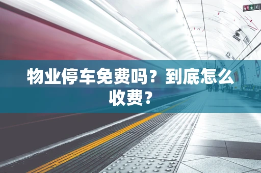 物业停车免费吗？到底怎么收费？