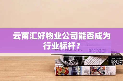 云南汇好物业公司能否成为行业标杆？