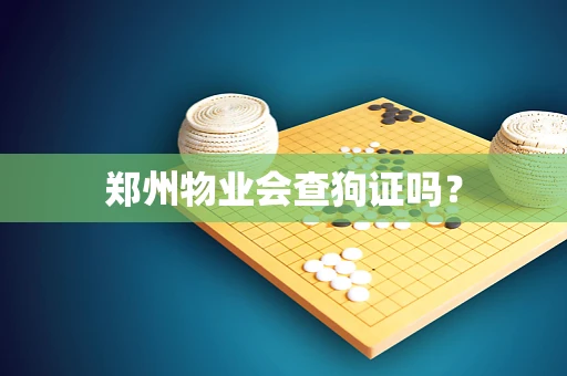 郑州物业会查狗证吗？