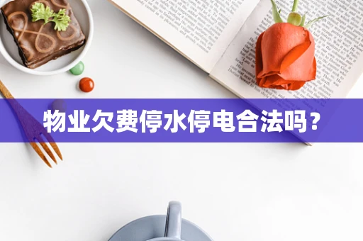 物业欠费停水停电合法吗？