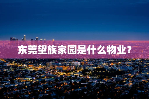 东莞望族家园是什么物业？