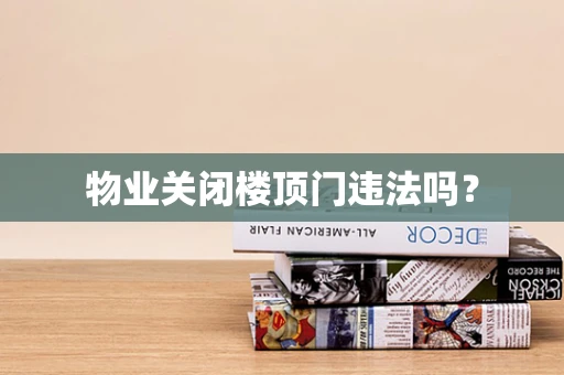 物业关闭楼顶门违法吗？