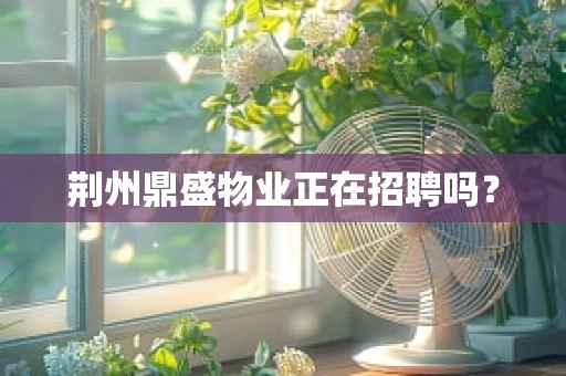 荆州鼎盛物业正在招聘吗？