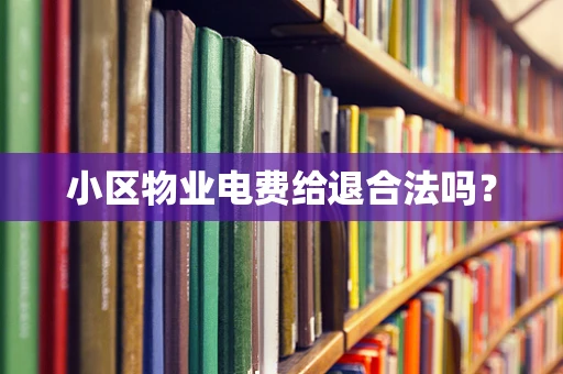 小区物业电费给退合法吗？