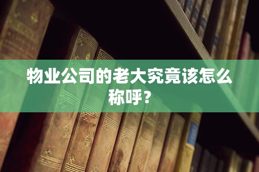 物业公司的老大究竟该怎么称呼？
