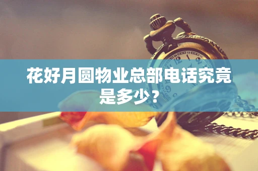 花好月圆物业总部电话究竟是多少？