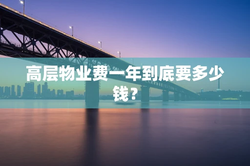 高层物业费一年到底要多少钱？