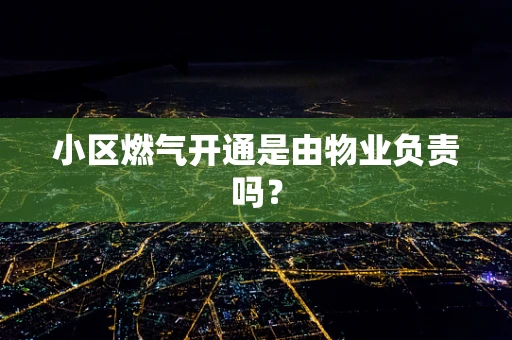 小区燃气开通是由物业负责吗？