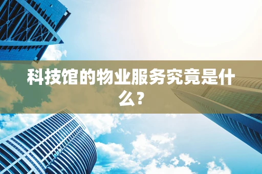 科技馆的物业服务究竟是什么？