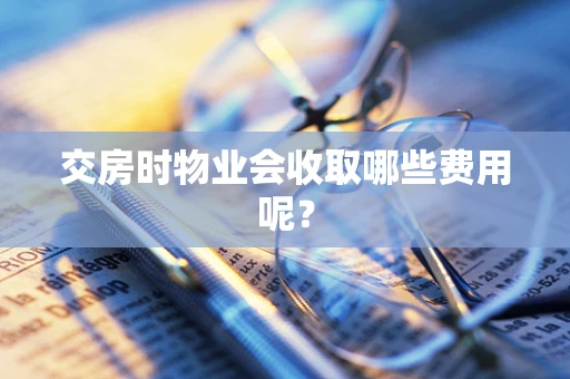 交房时物业会收取哪些费用呢？